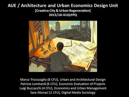 AUE / Architecture and Urban Economics Design Unit [Creative City & Urban Regeneration] 2015/16: 01QLYPQ Marco Trisciuoglio (8 CFU), Urban and Architectural.