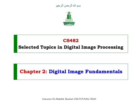 CS482 Selected Topics in Digital Image Processing بسم الله الرحمن الرحيم Instructor: Dr. Abdullah Basuhail,CSD, FCIT, KAU, 1432H Chapter 2: Digital Image.