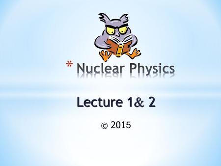 Lecture 1 & 2 © 2015 Calculate the mass defect and the binding energy per nucleon for a particular isotope.Calculate the mass defect and the binding.