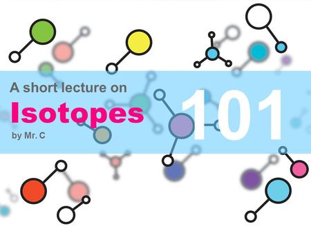 101 A short lecture on Isotopes by Mr. C. Isotopes and the Periodic Table An element is identified by the number of its protons An atom’s mass is determined.