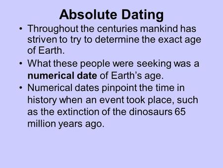 Absolute Dating Throughout the centuries mankind has striven to try to determine the exact age of Earth. What these people were seeking was a numerical.