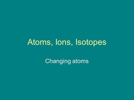Atoms, Ions, Isotopes Changing atoms. Element Substance with a characteristic set of properties Examples?