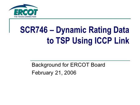 SCR746 – Dynamic Rating Data to TSP Using ICCP Link Background for ERCOT Board February 21, 2006.