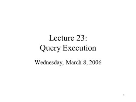 1 Lecture 23: Query Execution Wednesday, March 8, 2006.