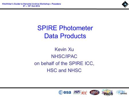 PACS Hitchhiker’s Guider to Herschel Archive Workshop – Pasadena 6 th – 10 th Oct 2014 SPIRE Photometer Data Products Kevin Xu NHSC/IPAC on behalf of the.