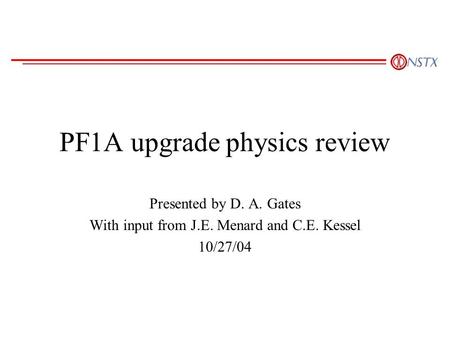 PF1A upgrade physics review Presented by D. A. Gates With input from J.E. Menard and C.E. Kessel 10/27/04.