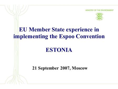 EU Member State experience in implementing the Espoo Convention ESTONIA 21 September 2007, Moscow.