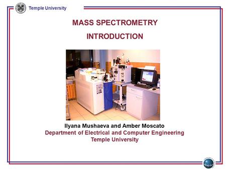Temple University MASS SPECTROMETRY INTRODUCTION Ilyana Mushaeva and Amber Moscato Department of Electrical and Computer Engineering Temple University.