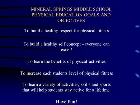 MINERAL SPRINGS MIDDLE SCHOOL PHYSICAL EDUCATION GOALS AND OBJECTIVES To build a healthy respect for physical fitness To build a healthy self concept.