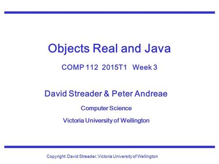 David Streader & Peter Andreae Computer Science Victoria University of Wellington Copyright: David Streader, Victoria University of Wellington Objects.