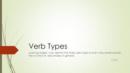 Verb Types Learning Target: I can identify the three verb types so that I may better explain the function of verb phrases in general. L.71A.
