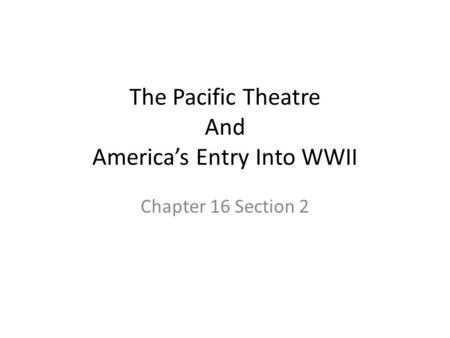 The Pacific Theatre And America’s Entry Into WWII Chapter 16 Section 2.