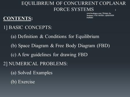 EQUILIBRIUM OF CONCURRENT COPLANAR FORCE SYSTEMS CONTENTS: 1] BASIC CONCEPTS: (a) Definition & Conditions for Equilibrium (b) Space Diagram & Free Body.