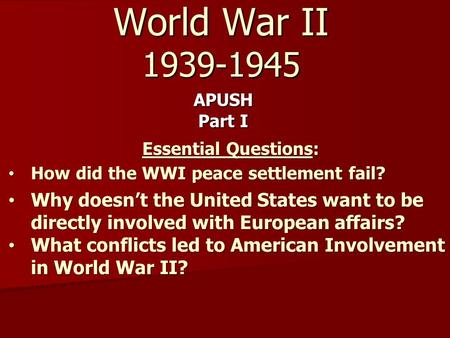 World War II 1939-1945 APUSH Part I Essential Questions: How did the WWI peace settlement fail? How did the WWI peace settlement fail? Why doesn’t the.