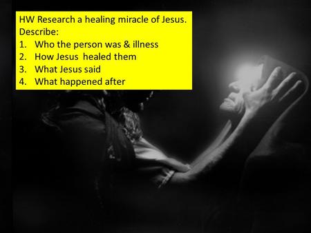 HW Research a healing miracle of Jesus. Describe: 1.Who the person was & illness 2.How Jesus healed them 3.What Jesus said 4.What happened after.