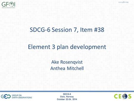 Www.gfoi.org SDCG-6 Oslo, Norway October 22-24, 2014 SDCG-6 Session 7, Item #38 Element 3 plan development Ake Rosenqvist Anthea Mitchell.