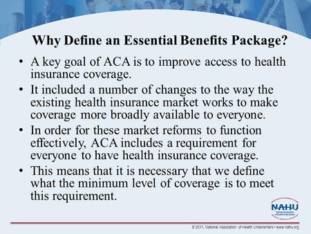 © 2011, National Association of Health Underwriters www.nahu.org Why Define an Essential Benefits Package? A key goal of ACA is to improve access to health.