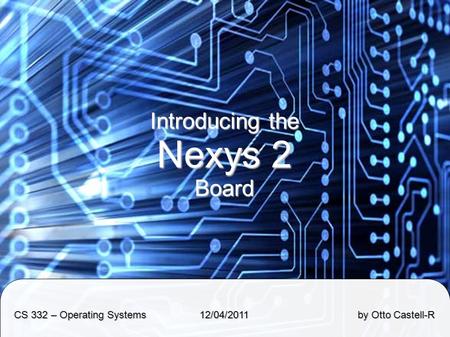Introducing the Nexys 2 Board CS 332 – Operating Systems 12/04/2011 by Otto Castell-R.