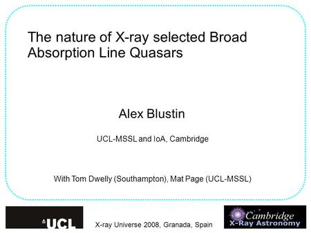 The nature of X-ray selected Broad Absorption Line Quasars Alex Blustin With Tom Dwelly (Southampton), Mat Page (UCL-MSSL)‏ UCL-MSSL and IoA, Cambridge.