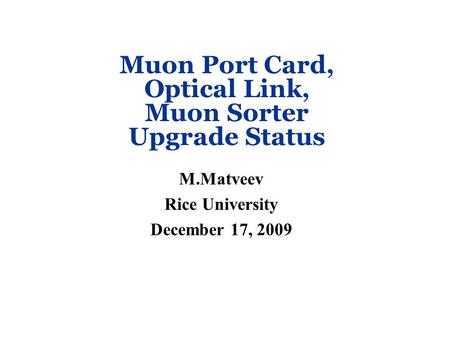 Muon Port Card, Optical Link, Muon Sorter Upgrade Status M.Matveev Rice University December 17, 2009.