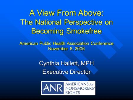 A View From Above: The National Perspective on Becoming Smokefree American Public Health Association Conference November 8, 2006 Cynthia Hallett, MPH Executive.