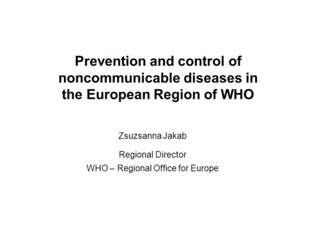 Prevention and control of noncommunicable diseases in the European Region of WHO Zsuzsanna Jakab Regional Director WHO – Regional Office for Europe.