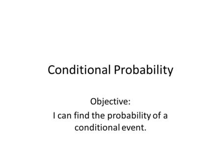 Conditional Probability Objective: I can find the probability of a conditional event.