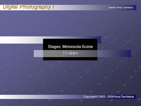 Teacher: Kenji Tachibana Digital Photography I. Stages: Minnesota Scene 13 slides Copyright © 2003 - 2009 Kenji Tachibana.