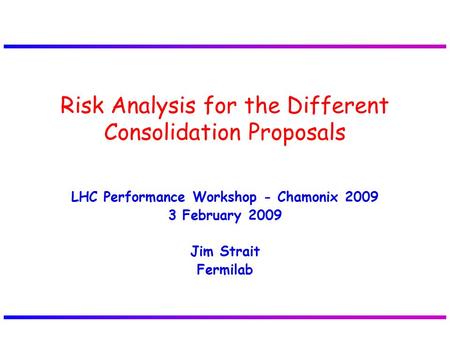 LHC Performance Workshop - Chamonix 2009 3 February 2009 Jim Strait Fermilab Risk Analysis for the Different Consolidation Proposals.