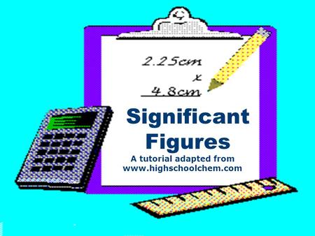 Significant Figures A tutorial adapted from www.highschoolchem.com.