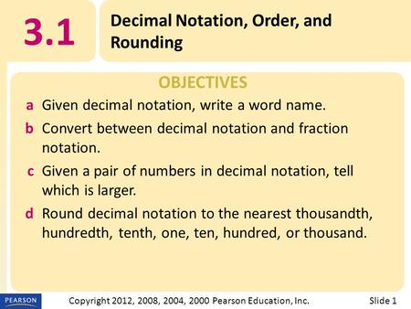 OBJECTIVES 3.1 Decimal Notation, Order, and Rounding Slide 1Copyright 2012, 2008, 2004, 2000 Pearson Education, Inc. aGiven decimal notation, write a word.