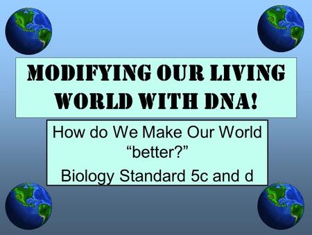 How do We Make Our World “better?” Biology Standard 5c and d Modifying our Living World with DNA!