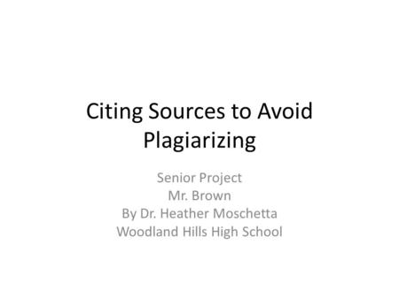 Citing Sources to Avoid Plagiarizing Senior Project Mr. Brown By Dr. Heather Moschetta Woodland Hills High School.