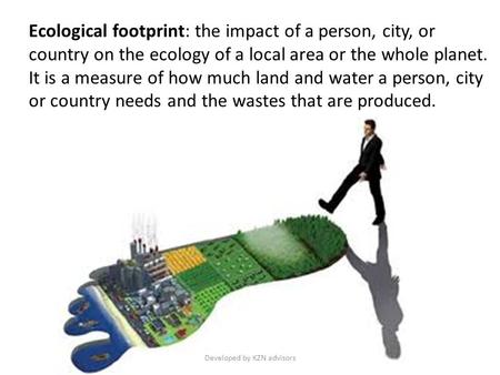 Ecological footprint: the impact of a person, city, or country on the ecology of a local area or the whole planet. It is a measure of how much land and.