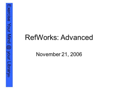 Exercise Your your Library ® RefWorks: Advanced November 21, 2006.