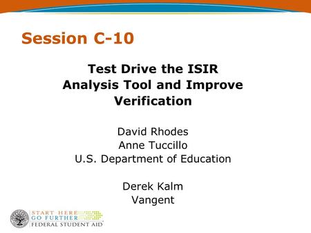 Session C-10 Test Drive the ISIR Analysis Tool and Improve Verification David Rhodes Anne Tuccillo U.S. Department of Education Derek Kalm Vangent.