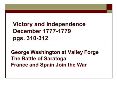 Victory and Independence December 1777-1779 pgs. 310-312 George Washington at Valley Forge The Battle of Saratoga France and Spain Join the War.