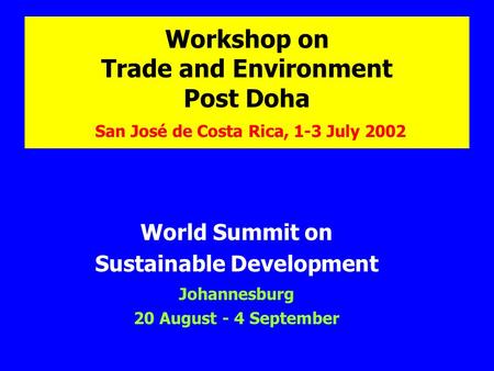 Workshop on Trade and Environment Post Doha San José de Costa Rica, 1-3 July 2002 World Summit on Sustainable Development Johannesburg 20 August - 4 September.