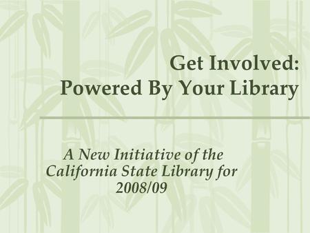 Get Involved: Powered By Your Library A New Initiative of the California State Library for 2008/09.