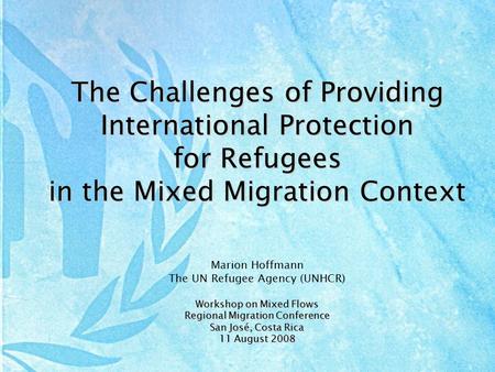 The Challenges of Providing International Protection for Refugees in the Mixed Migration Context Marion Hoffmann The UN Refugee Agency (UNHCR) Workshop.