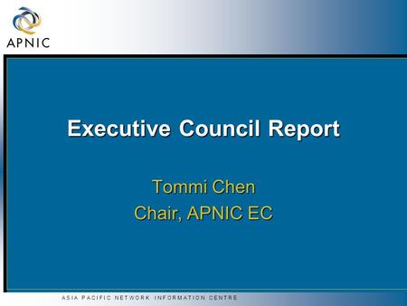 A S I A P A C I F I C N E T W O R K I N F O R M A T I O N C E N T R E Executive Council Report Tommi Chen Chair, APNIC EC.