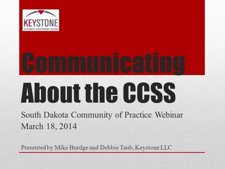 Communicating About the CCSS South Dakota Community of Practice Webinar March 18, 2014 Presented by Mike Burdge and Debbie Taub, Keystone LLC.