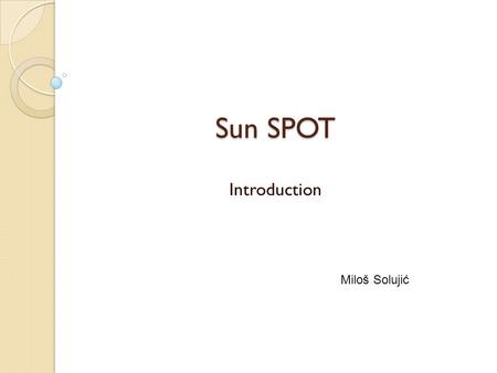 Sun SPOT Introduction Miloš Solujić. Outline SPOT – beginnings Technical details - hardware Technical details - software Basestations SPOT – Pros and.