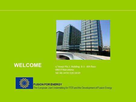 FUSION FOR ENERGY The European Joint Undertaking for ITER and the Development of Fusion Energy WELCOME c/ Josep Pla 2. Building B-3 - 8th floor 08019 Barcelona.