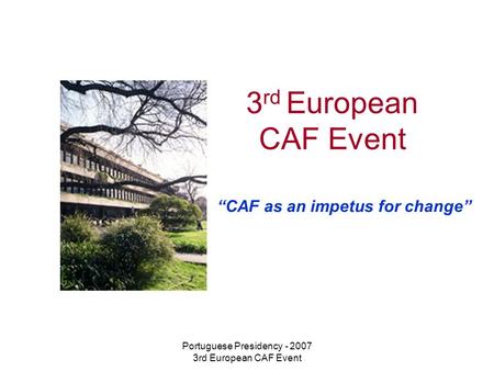 Portuguese Presidency - 2007 3rd European CAF Event 3 rd European CAF Event “CAF as an impetus for change”