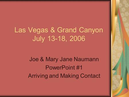 Las Vegas & Grand Canyon July 13-18, 2006 Joe & Mary Jane Naumann PowerPoint #1 Arriving and Making Contact.