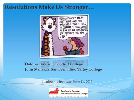 Resolutions Make Us Stronger… Dolores Davison, Foothill College John Stanskas, San Bernadino Valley College Leadership Institute, June 11, 2015.