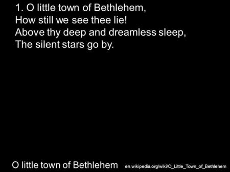 O little town of Bethlehem 1. O little town of Bethlehem, How still we see thee lie! Above thy deep and dreamless sleep, The silent stars go by. en.wikipedia.org/wiki/O_Little_Town_of_Bethlehem.