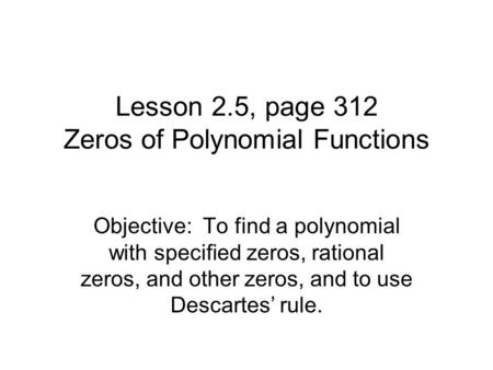 Lesson 2.5, page 312 Zeros of Polynomial Functions Objective: To find a polynomial with specified zeros, rational zeros, and other zeros, and to use Descartes’
