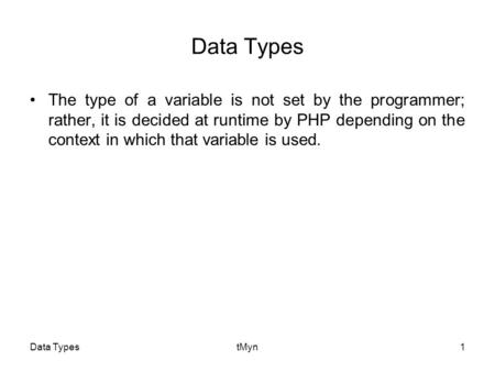 Data TypestMyn1 Data Types The type of a variable is not set by the programmer; rather, it is decided at runtime by PHP depending on the context in which.